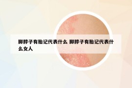 腳脖子有胎記代表什么 腳脖子有胎記代表什么女人