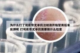 為什么打了司庫奇尤單抗注射液開始管用后來反彈呢 打司庫奇尤單抗需要做什么檢查