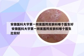 安徽醫(yī)科大學(xué)第一附屬醫(yī)院皮膚科哪個(gè)醫(yī)生好 安徽醫(yī)科大學(xué)第一附屬醫(yī)院皮膚科哪個(gè)醫(yī)生比較好