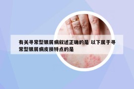 有關(guān)尋常型銀屑病敘述正確的是 以下屬于尋常型銀屑病皮損特點(diǎn)的是