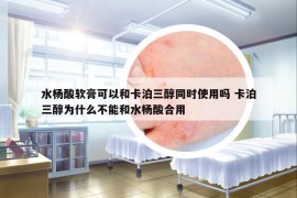 水楊酸軟膏可以和卡泊三醇同時使用嗎 卡泊三醇為什么不能和水楊酸合用