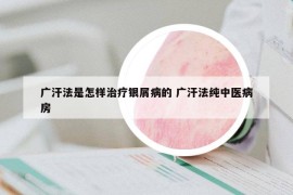 廣汗法是怎樣治療銀屑病的 廣汗法純中醫(yī)病房