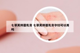 七草芙抑菌乳膏 七草芙抑菌乳膏孕婦可以用嗎