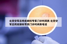北京空軍總院皮膚科專家門診時(shí)間表 北京空軍總院皮膚科專家門診時(shí)間表電話