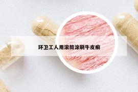 環(huán)衛(wèi)工人用滾筒涂刷牛皮癬