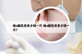 維a酸乳膏多少錢一只 維a酸乳膏多少錢一只?