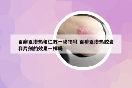 百癬夏塔熱和仁蘇一塊吃嗎 百癬夏塔熱膠囊和片劑的效果一樣嗎