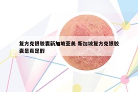 復(fù)方克銀膠囊新加坡亞美 新加坡復(fù)方克銀膠囊是真是假