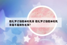 他扎羅訂倍他米松乳膏 他扎羅訂倍他米松乳膏是不是損傷毛發(fā)?
