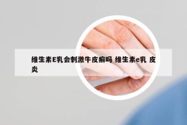 維生素E乳會刺激牛皮癬嗎 維生素e乳 皮炎