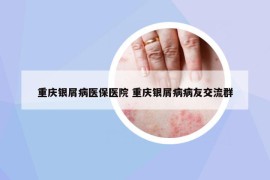 重慶銀屑病醫(yī)保醫(yī)院 重慶銀屑病病友交流群