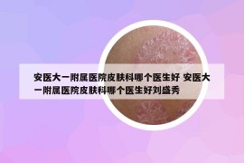 安醫(yī)大一附屬醫(yī)院皮膚科哪個(gè)醫(yī)生好 安醫(yī)大一附屬醫(yī)院皮膚科哪個(gè)醫(yī)生好劉盛秀