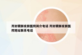 開(kāi)封朝鮮皮膚醫(yī)院簡(jiǎn)介電話 開(kāi)封朝鮮皮膚醫(yī)院地址聯(lián)系電話