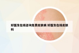好醫(yī)生在線咨詢免費皮膚病 好醫(yī)生在線皮膚科
