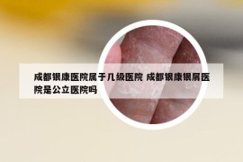 成都銀康醫(yī)院屬于幾級醫(yī)院 成都銀康銀屑醫(yī)院是公立醫(yī)院嗎