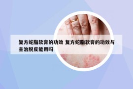 復(fù)方蛇脂軟膏的功效 復(fù)方蛇脂軟膏的功效與主治脫皮能用嗎