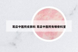 葛店中醫(yī)院皮膚科 葛店中醫(yī)院有哪些科室
