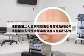 成都市第二人民醫(yī)院草市街分部皮膚科如何 成都第二人民醫(yī)院草市街分部皮膚科好不好