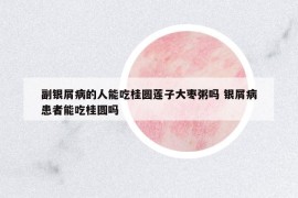 副銀屑病的人能吃桂圓蓮子大棗粥嗎 銀屑病患者能吃桂圓嗎