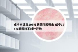 咸寧市溫泉195皮膚醫(yī)院搬哪去 咸寧195皮膚醫(yī)院不對(duì)外開放