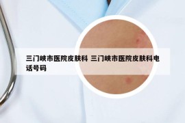 三門峽市醫(yī)院皮膚科 三門峽市醫(yī)院皮膚科電話號碼