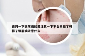 請(qǐng)問一下銀屑病如果注意一下不會(huì)再犯了嗎 得了銀屑病注意什么