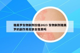 雅美羅生物制劑價(jià)格2023 生物制劑雅美羅的副作用皮膚會(huì)變黑嗎