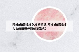 阿維a膠囊吃多久皮癬消退 阿維a膠囊吃多久皮癬消退停藥就復(fù)發(fā)嗎?