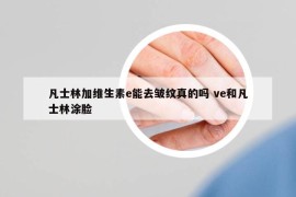 凡士林加維生素e能去皺紋真的嗎 ve和凡士林涂臉