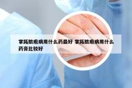 掌跖膿皰病用什么藥最好 掌跖膿皰病用什么藥膏比較好