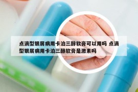 點滴型銀屑病用卡泊三醇軟膏可以用嗎 點滴型銀屑病用卡泊三醇軟膏是激素嗎