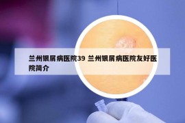 蘭州銀屑病醫(yī)院39 蘭州銀屑病醫(yī)院友好醫(yī)院簡介