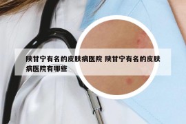 陜甘寧有名的皮膚病醫(yī)院 陜甘寧有名的皮膚病醫(yī)院有哪些