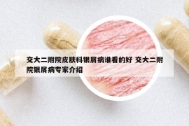 交大二附院皮膚科銀屑病誰看的好 交大二附院銀屑病專家介紹