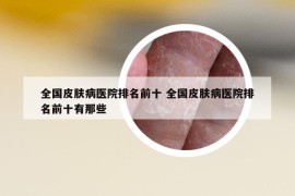 全國皮膚病醫(yī)院排名前十 全國皮膚病醫(yī)院排名前十有那些