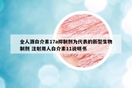 全人源白介素17a抑制劑為代表的新型生物制劑 注射用人白介素11說明書
