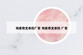 司庫奇尤單抗廠家 司庫奇尤單抗 廠家