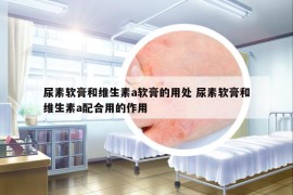 尿素軟膏和維生素a軟膏的用處 尿素軟膏和維生素a配合用的作用