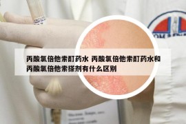 丙酸氯倍他索酊藥水 丙酸氯倍他索酊藥水和丙酸氯倍他索搽劑有什么區(qū)別