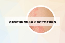濟南皮膚科醫(yī)院排名表 濟南市好的皮膚醫(yī)院
