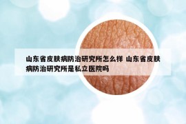 山東省皮膚病防治研究所怎么樣 山東省皮膚病防治研究所是私立醫(yī)院嗎