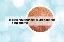 四川涼山州皮膚科的醫(yī)院 涼山彝族自治州第一人民醫(yī)院皮膚科