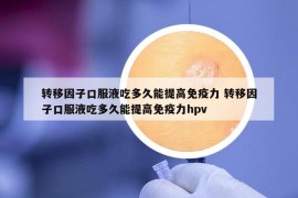 轉(zhuǎn)移因子口服液吃多久能提高免疫力 轉(zhuǎn)移因子口服液吃多久能提高免疫力hpv