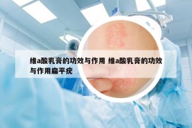 維a酸乳膏的功效與作用 維a酸乳膏的功效與作用扁平疣