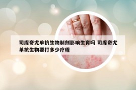 司庫奇尤單抗生物制劑影響生育嗎 司庫奇尤單抗生物要打多少療程