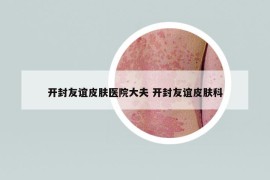 開(kāi)封友誼皮膚醫(yī)院大夫 開(kāi)封友誼皮膚科