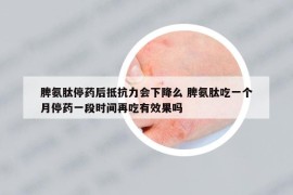 脾氨肽停藥后抵抗力會下降么 脾氨肽吃一個月停藥一段時間再吃有效果嗎