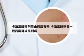 卡泊三醇擦劑眉山藥房有嗎 卡泊三醇軟膏一般藥房可以買到嗎