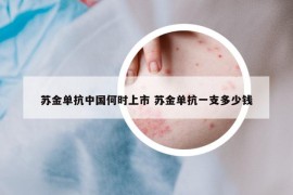 蘇金單抗中國何時上市 蘇金單抗一支多少錢