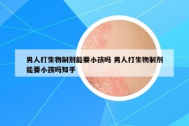 男人打生物制劑能要小孩嗎 男人打生物制劑能要小孩嗎知乎